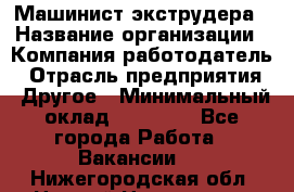 Машинист экструдера › Название организации ­ Компания-работодатель › Отрасль предприятия ­ Другое › Минимальный оклад ­ 12 000 - Все города Работа » Вакансии   . Нижегородская обл.,Нижний Новгород г.